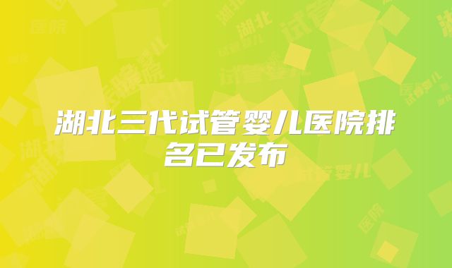 湖北三代试管婴儿医院排名已发布