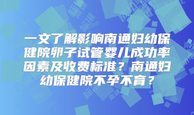 一文了解影响南通妇幼保健院卵子试管婴儿成功率因素及收费标准？南通妇幼保健院不孕不育？