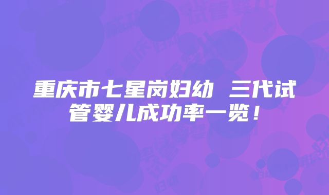 重庆市七星岗妇幼 三代试管婴儿成功率一览！