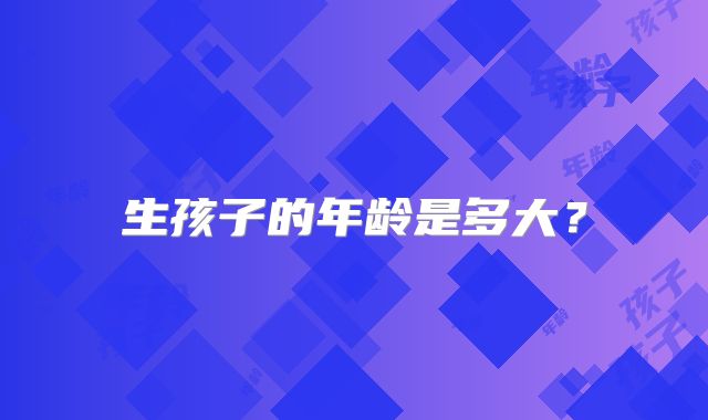 生孩子的年龄是多大?