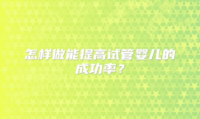 怎样做能提高试管婴儿的成功率?