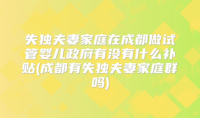 失独夫妻家庭在成都做试管婴儿政府有没有什么补贴(成都有失独夫妻家庭群吗)