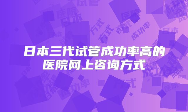 日本三代试管成功率高的医院网上咨询方式