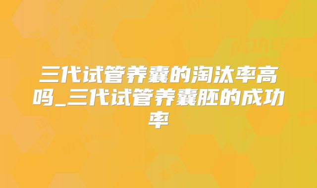 三代试管养囊的淘汰率高吗_三代试管养囊胚的成功率