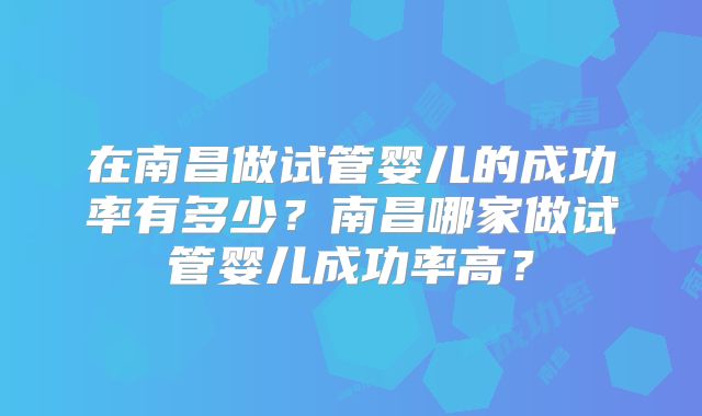 在南昌做试管婴儿的成功率有多少?南昌哪家做试管婴儿成功率高?