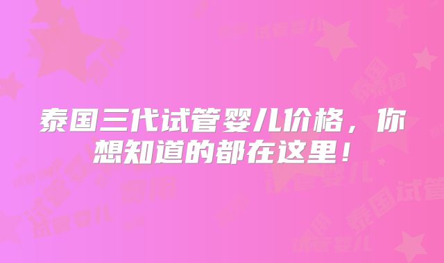 泰国三代试管婴儿价格，你想知道的都在这里！