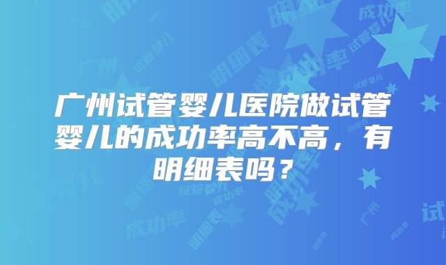 广州试管婴儿医院做试管婴儿的成功率高不高,有明细表吗?