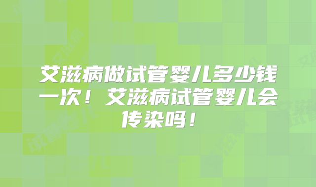 艾滋病做试管婴儿多少钱一次!艾滋病试管婴儿会传染吗!