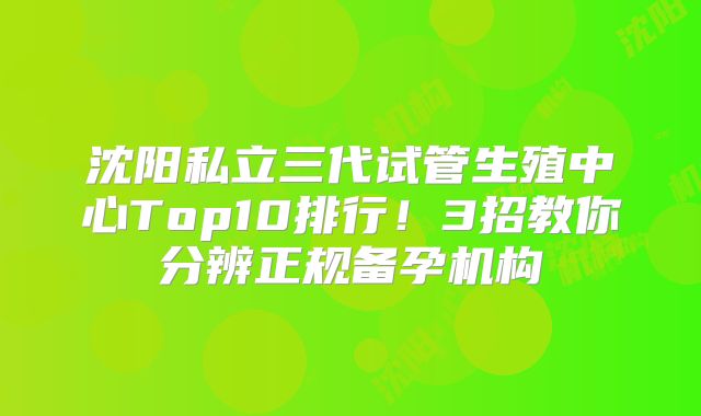沈阳私立三代试管生殖中心Top10排行！3招教你分辨正规备孕机构