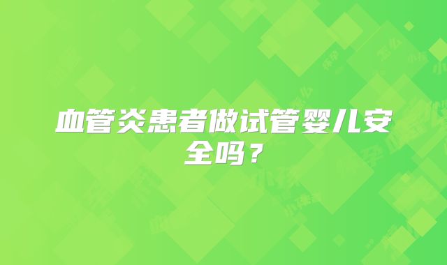 血管炎患者做试管婴儿安全吗?