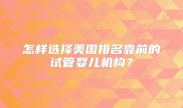 怎样选择美国排名靠前的试管婴儿机构？