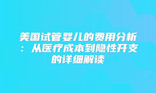 美国试管婴儿的费用分析：从医疗成本到隐性开支的详细解读