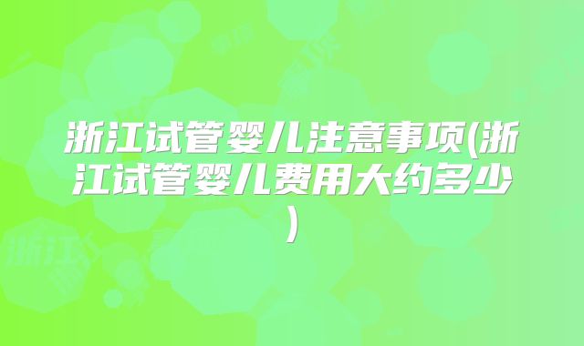 浙江试管婴儿注意事项(浙江试管婴儿费用大约多少)