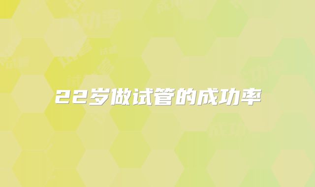 22岁做试管的成功率
