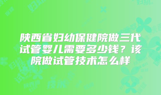 陕西省妇幼保健院做三代试管婴儿需要多少钱？该院做试管技术怎么样