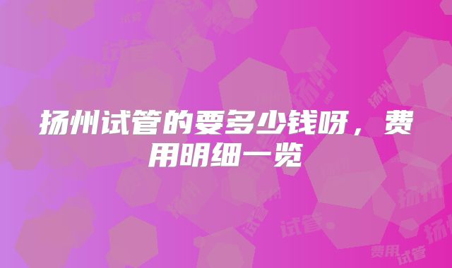 扬州试管的要多少钱呀,费用明细一览