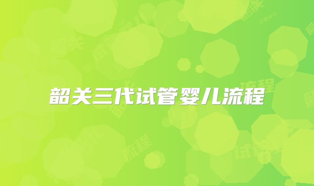 韶关三代试管婴儿流程