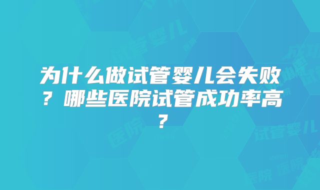 为什么做试管婴儿会失败？哪些医院试管成功率高？