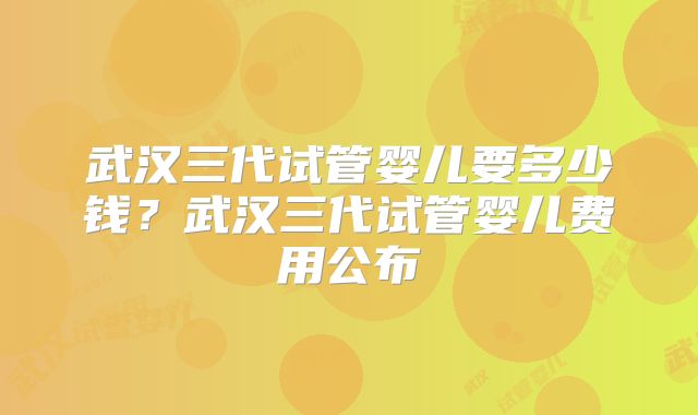 武汉三代试管婴儿要多少钱?武汉三代试管婴儿费用公布