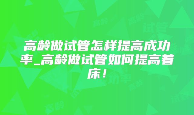高龄做试管怎样提高成功率_高龄做试管如何提高着床！