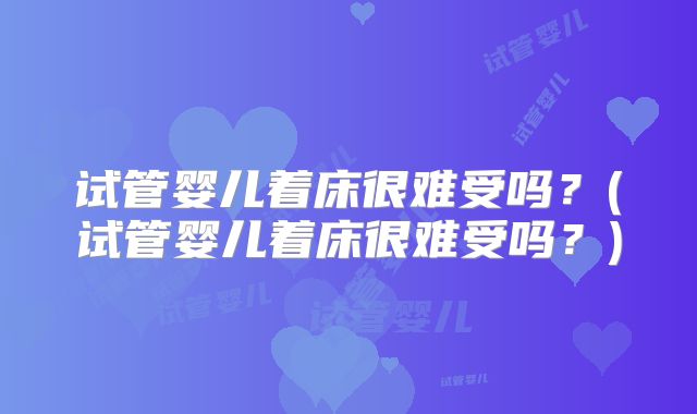 试管婴儿着床很难受吗?(试管婴儿着床很难受吗?)
