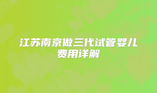 江苏南京做三代试管婴儿费用详解