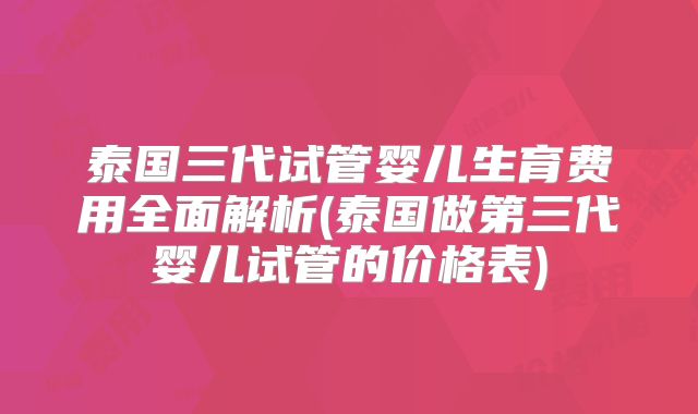 泰国三代试管婴儿生育费用全面解析(泰国做第三代婴儿试管的价格表)