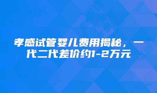 孝感试管婴儿费用揭秘，一代二代差价约1-2万元
