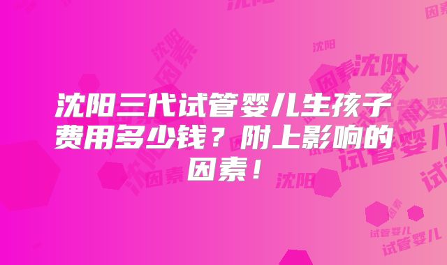 沈阳三代试管婴儿生孩子费用多少钱？附上影响的因素！