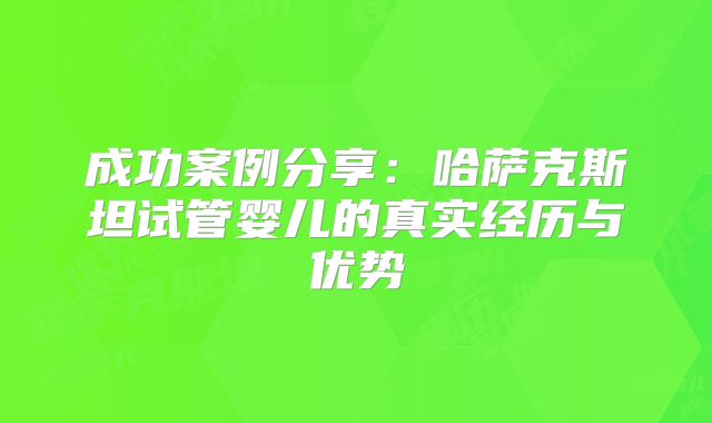 成功案例分享:哈萨克斯坦试管婴儿的真实经历与优势