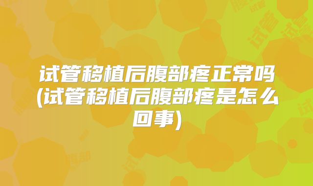 试管移植后腹部疼正常吗(试管移植后腹部疼是怎么回事)