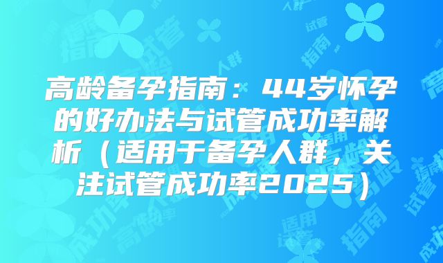 高龄备孕指南:44岁怀孕的好办法与试管成功率解析(适用于备孕人群,关注试管成功率2025)