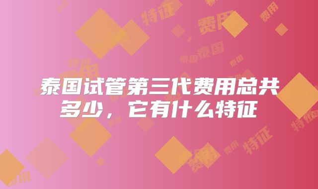 泰国试管第三代费用总共多少,它有什么特征