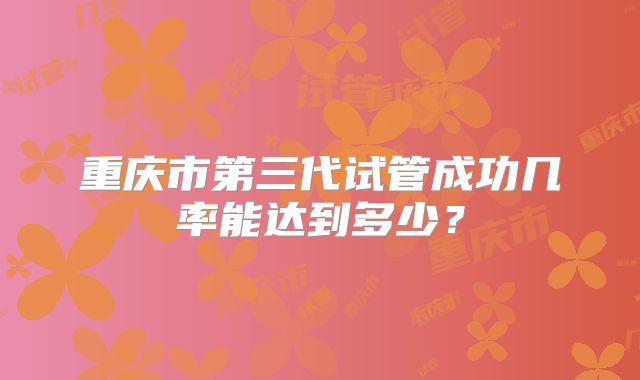 重庆市第三代试管成功几率能达到多少？