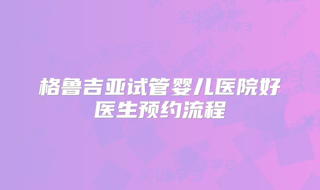 格鲁吉亚试管婴儿医院好医生预约流程