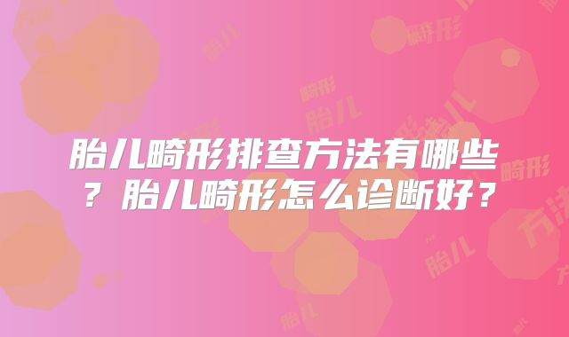 胎儿畸形排查方法有哪些？胎儿畸形怎么诊断好？