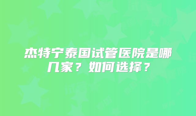 杰特宁泰国试管医院是哪几家？如何选择？