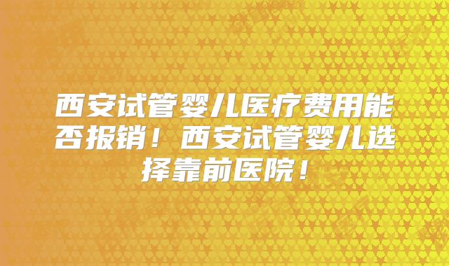 西安试管婴儿医疗费用能否报销！西安试管婴儿选择靠前医院！
