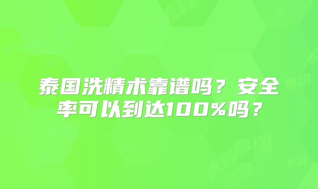泰国洗精术靠谱吗？安全率可以到达100%吗？
