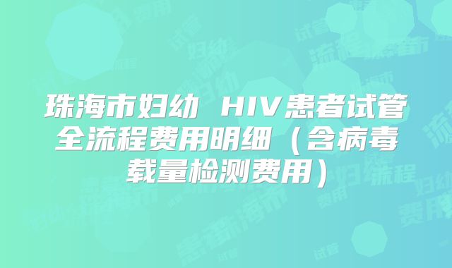 珠海市妇幼 HIV患者试管全流程费用明细（含病毒载量检测费用）