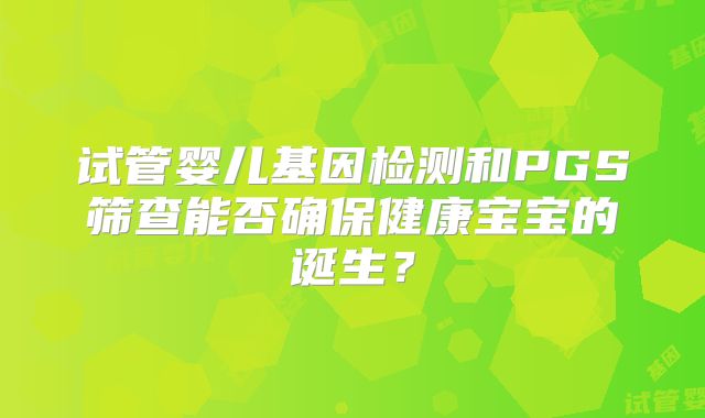 试管婴儿基因检测和PGS筛查能否确保健康宝宝的诞生？