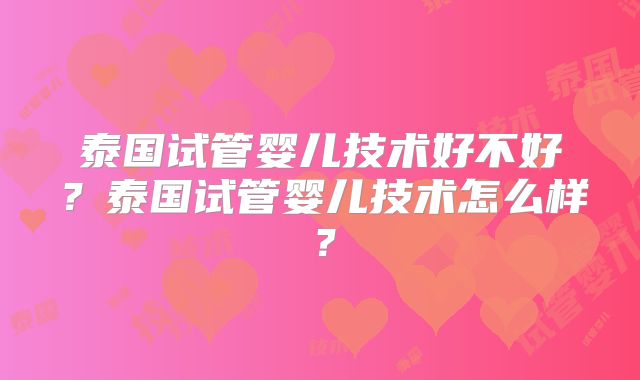 泰国试管婴儿技术好不好？泰国试管婴儿技术怎么样？