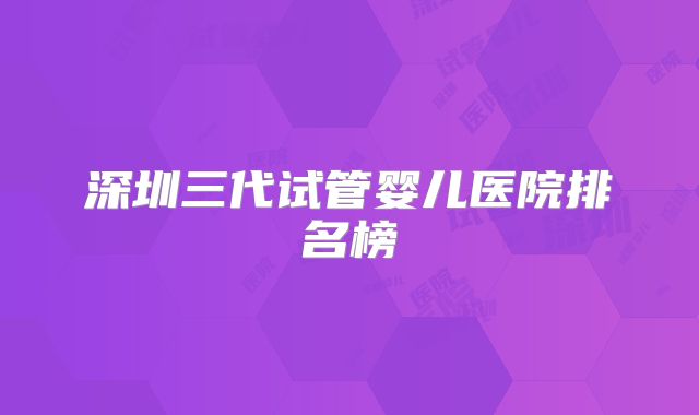 深圳三代试管婴儿医院排名榜