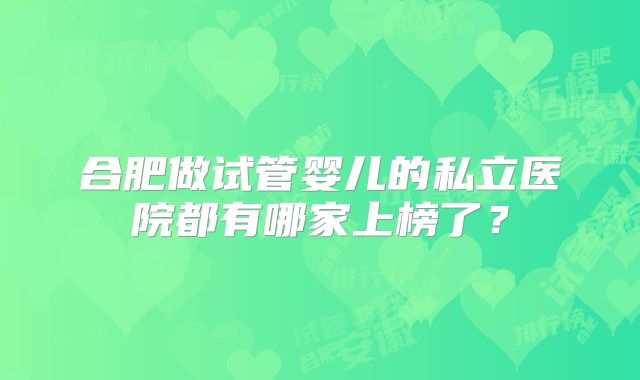 合肥做试管婴儿的私立医院都有哪家上榜了？