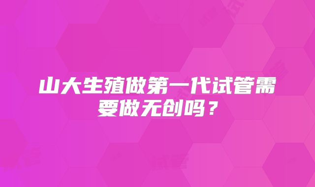 山大生殖做第一代试管需要做无创吗？