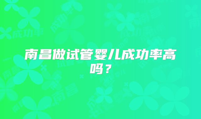 南昌做试管婴儿成功率高吗?