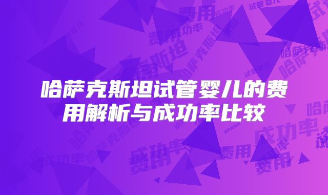 哈萨克斯坦试管婴儿的费用解析与成功率比较