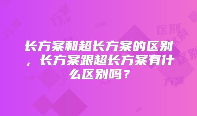 长方案和超长方案的区别,长方案跟超长方案有什么区别吗?