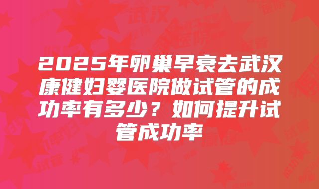 2025年卵巢早衰去武汉康健妇婴医院做试管的成功率有多少?如何提升试管成功率