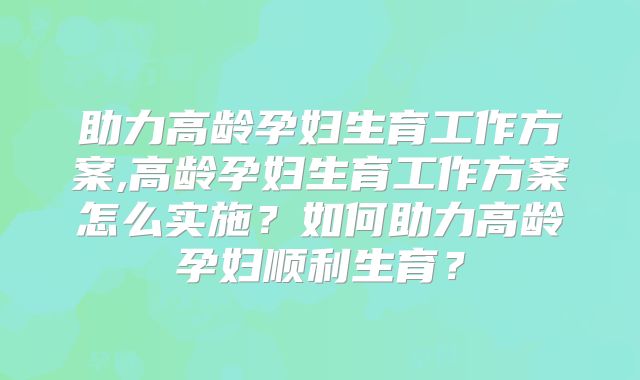 助力高龄孕妇生育工作方案,高龄孕妇生育工作方案怎么实施?如何助力高龄孕妇顺利生育?